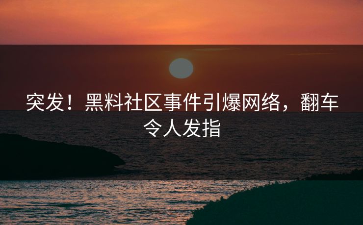 突发！黑料社区事件引爆网络，翻车令人发指