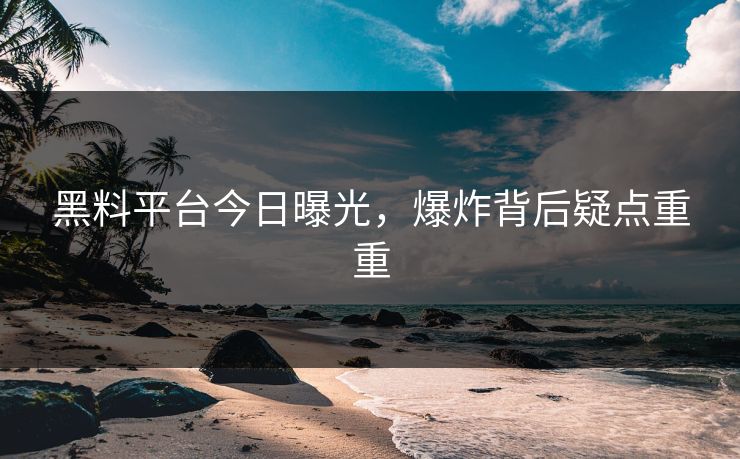 黑料平台今日曝光，爆炸背后疑点重重
