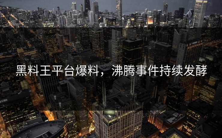 黑料王平台爆料，沸腾事件持续发酵