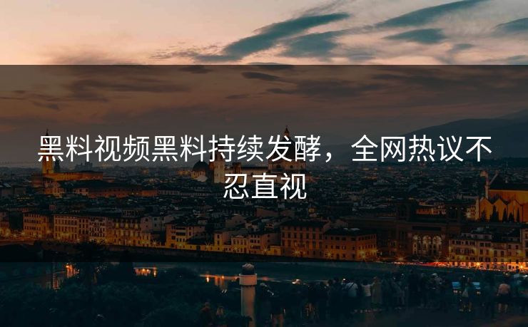 黑料视频黑料持续发酵，全网热议不忍直视