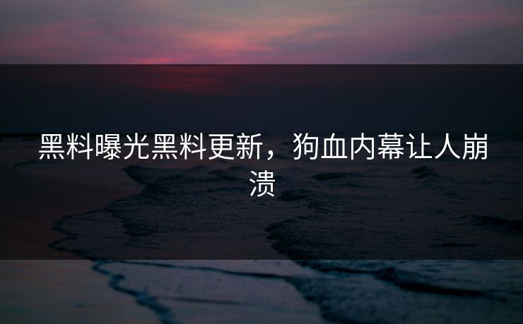 黑料曝光黑料更新，狗血内幕让人崩溃