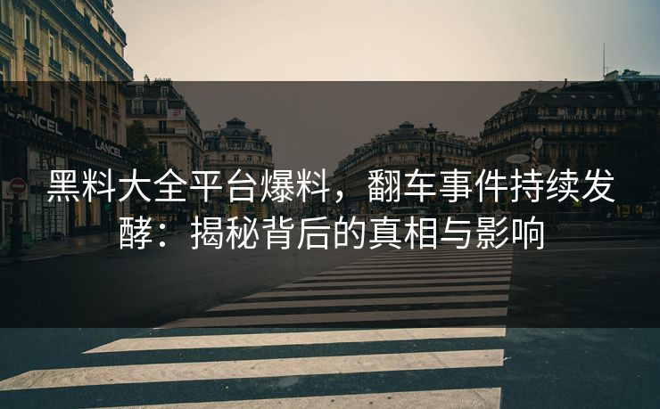 黑料大全平台爆料，翻车事件持续发酵：揭秘背后的真相与影响
