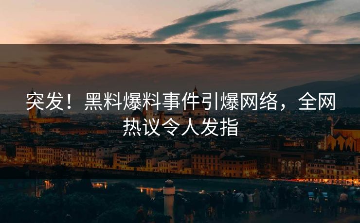 突发！黑料爆料事件引爆网络，全网热议令人发指