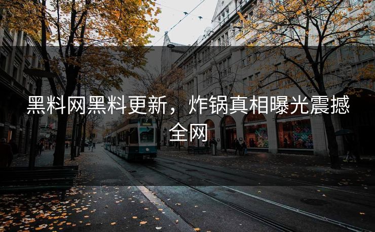 黑料网黑料更新，炸锅真相曝光震撼全网