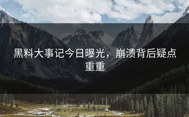 黑料大事记今日曝光，崩溃背后疑点重重