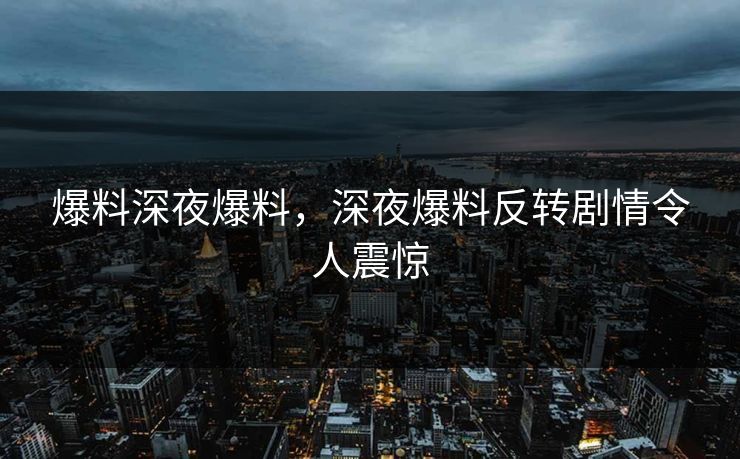 爆料深夜爆料，深夜爆料反转剧情令人震惊
