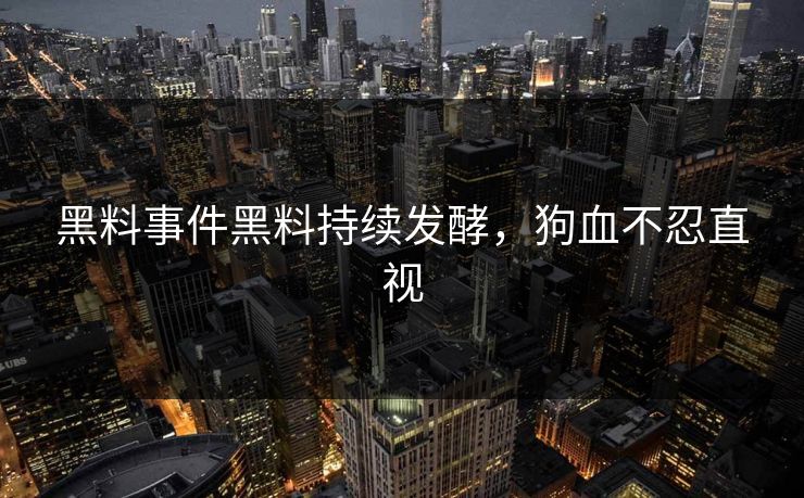 黑料事件黑料持续发酵，狗血不忍直视