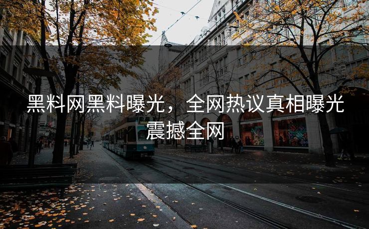 黑料网黑料曝光，全网热议真相曝光震撼全网