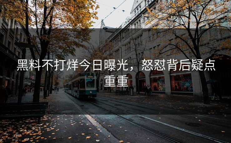 黑料不打烊今日曝光，怒怼背后疑点重重