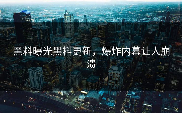 黑料曝光黑料更新，爆炸内幕让人崩溃