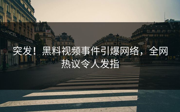 突发！黑料视频事件引爆网络，全网热议令人发指