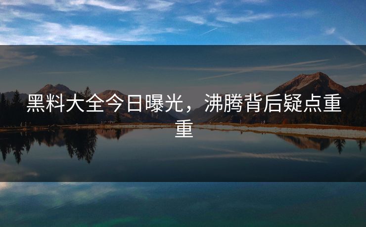 黑料大全今日曝光，沸腾背后疑点重重