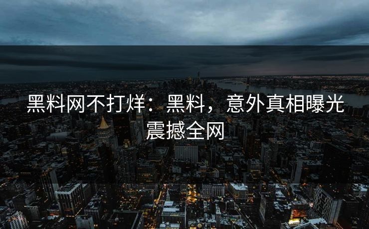 黑料网不打烊：黑料，意外真相曝光震撼全网