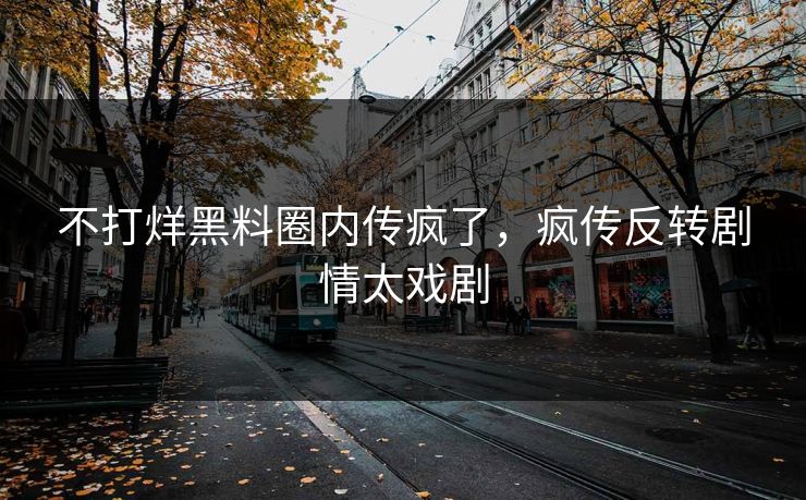 不打烊黑料圈内传疯了，疯传反转剧情太戏剧