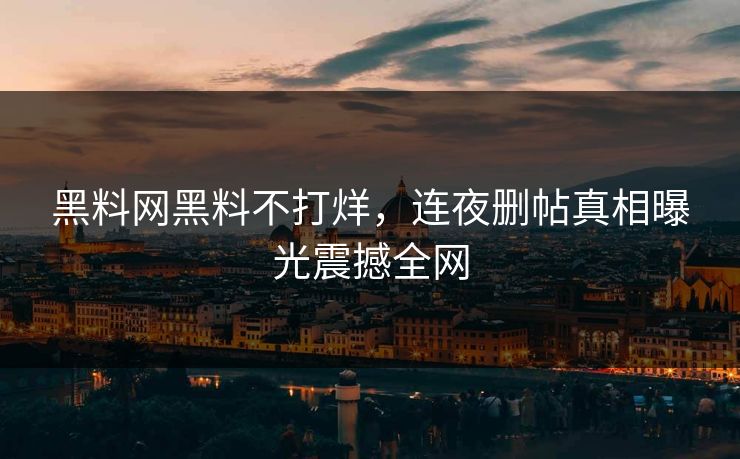 黑料网黑料不打烊，连夜删帖真相曝光震撼全网