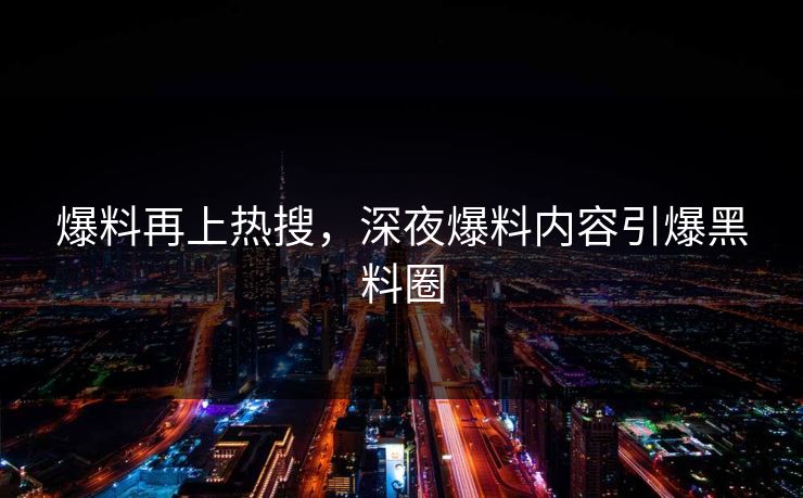 爆料再上热搜，深夜爆料内容引爆黑料圈