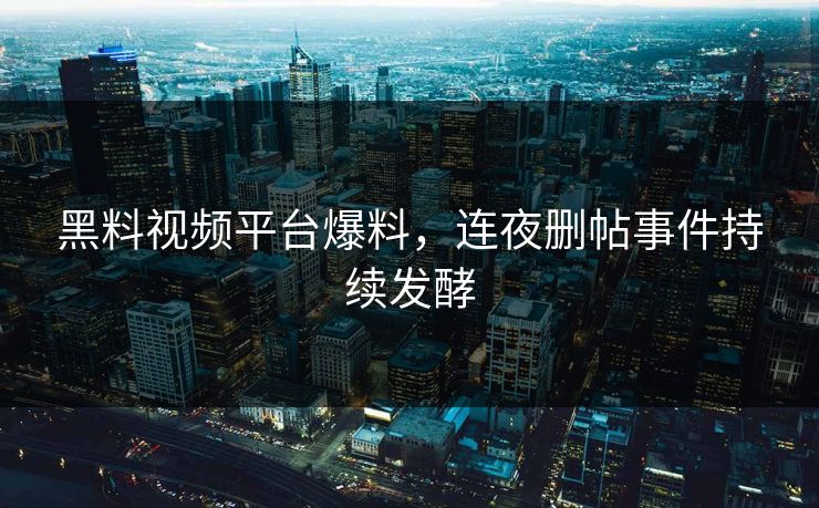 黑料视频平台爆料，连夜删帖事件持续发酵
