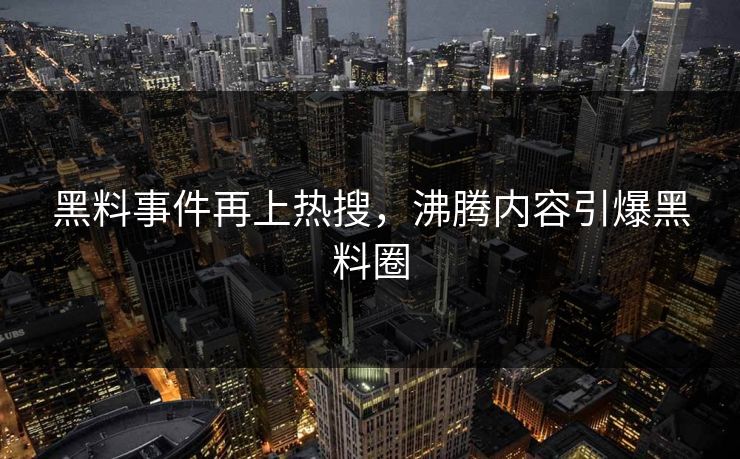 黑料事件再上热搜，沸腾内容引爆黑料圈