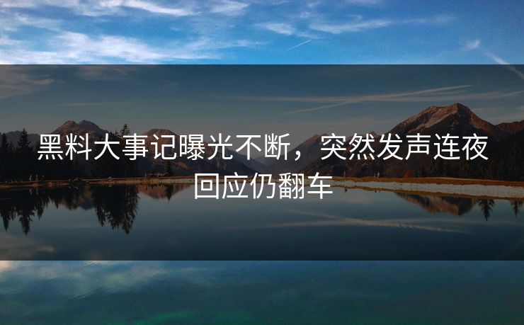 黑料大事记曝光不断，突然发声连夜回应仍翻车