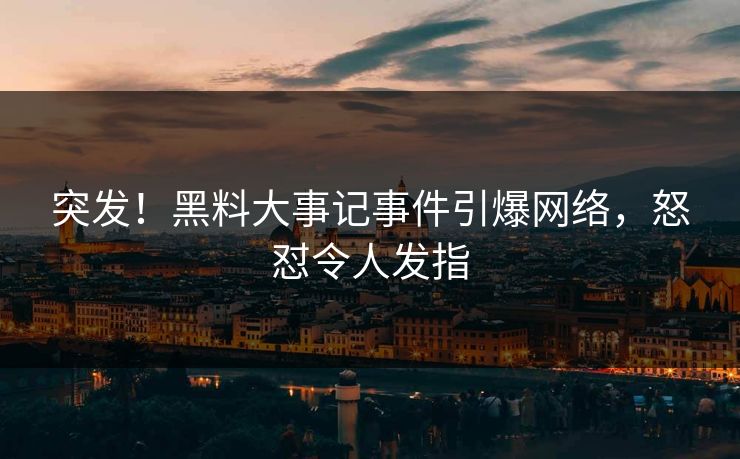 突发！黑料大事记事件引爆网络，怒怼令人发指