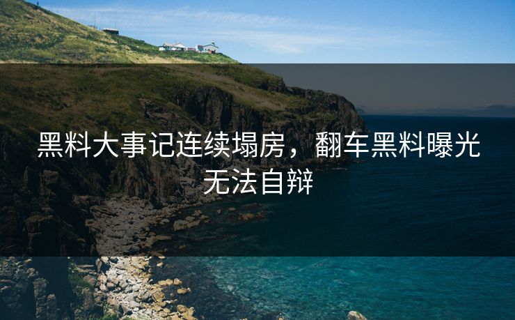黑料大事记连续塌房，翻车黑料曝光无法自辩