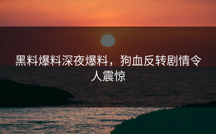 黑料爆料深夜爆料，狗血反转剧情令人震惊