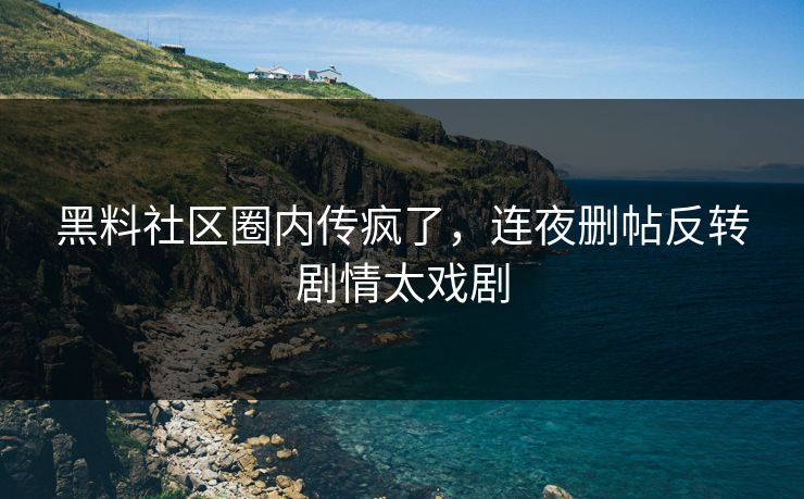 黑料社区圈内传疯了，连夜删帖反转剧情太戏剧