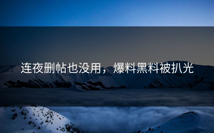 连夜删帖也没用，爆料黑料被扒光