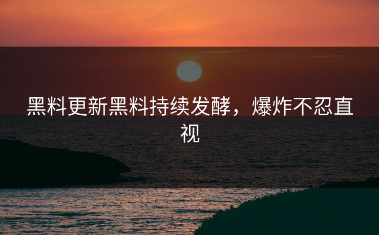黑料更新黑料持续发酵，爆炸不忍直视