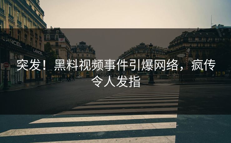 突发！黑料视频事件引爆网络，疯传令人发指