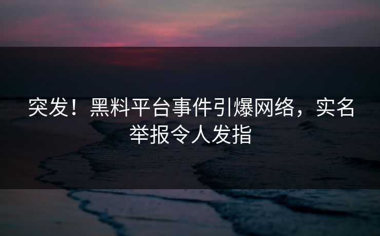 突发！黑料平台事件引爆网络，实名举报令人发指