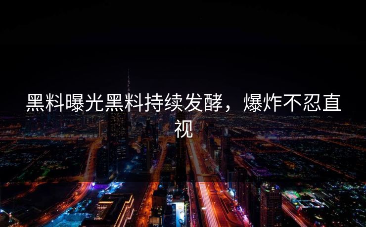 黑料曝光黑料持续发酵，爆炸不忍直视