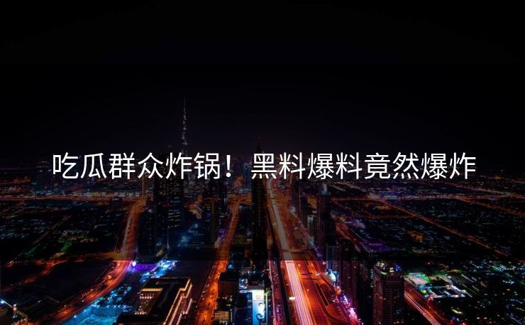 吃瓜群众炸锅！黑料爆料竟然爆炸