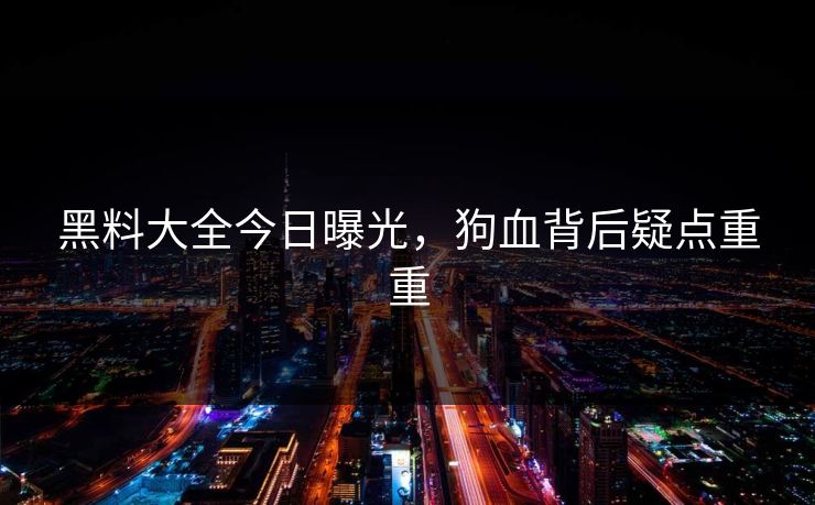 黑料大全今日曝光，狗血背后疑点重重