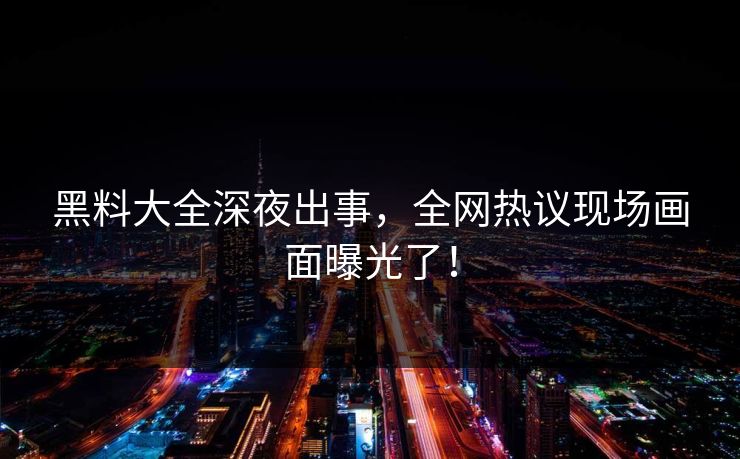 黑料大全深夜出事，全网热议现场画面曝光了！
