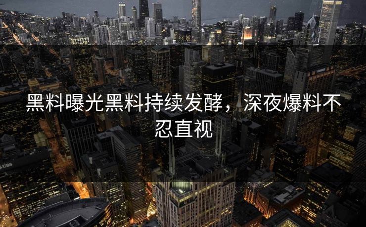 黑料曝光黑料持续发酵，深夜爆料不忍直视