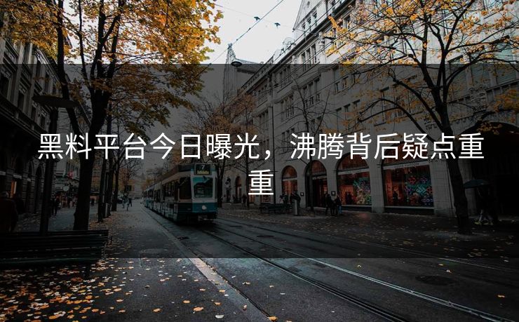 黑料平台今日曝光，沸腾背后疑点重重
