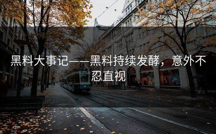 黑料大事记——黑料持续发酵，意外不忍直视