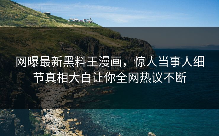 网曝最新黑料王漫画，惊人当事人细节真相大白让你全网热议不断