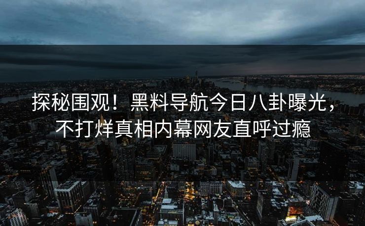 探秘围观！黑料导航今日八卦曝光，不打烊真相内幕网友直呼过瘾