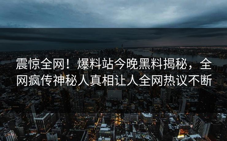 震惊全网！爆料站今晚黑料揭秘，全网疯传神秘人真相让人全网热议不断