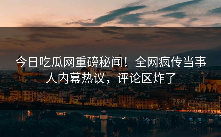 今日吃瓜网重磅秘闻！全网疯传当事人内幕热议，评论区炸了