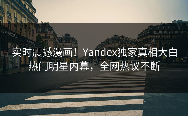 实时震撼漫画！Yandex独家真相大白热门明星内幕，全网热议不断
