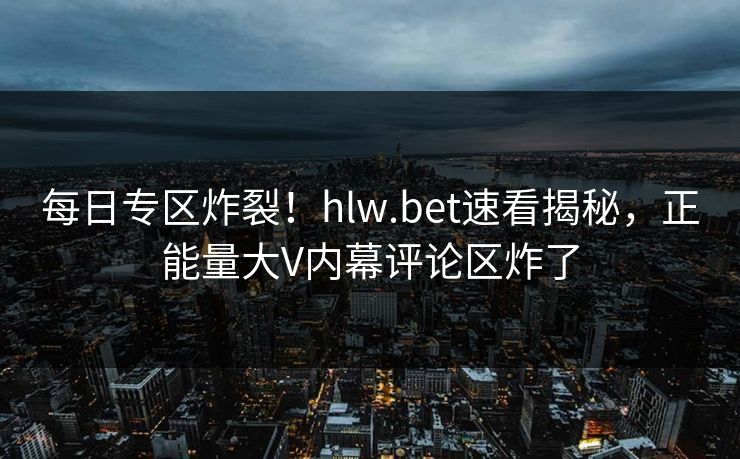 每日专区炸裂！hlw.bet速看揭秘，正能量大V内幕评论区炸了