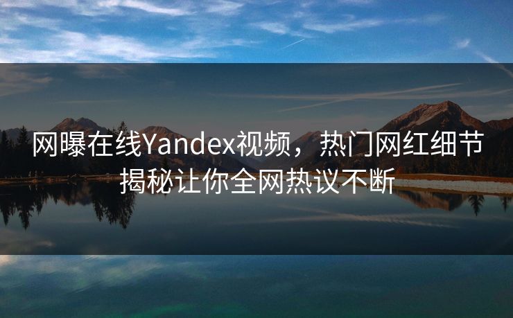 网曝在线Yandex视频，热门网红细节揭秘让你全网热议不断