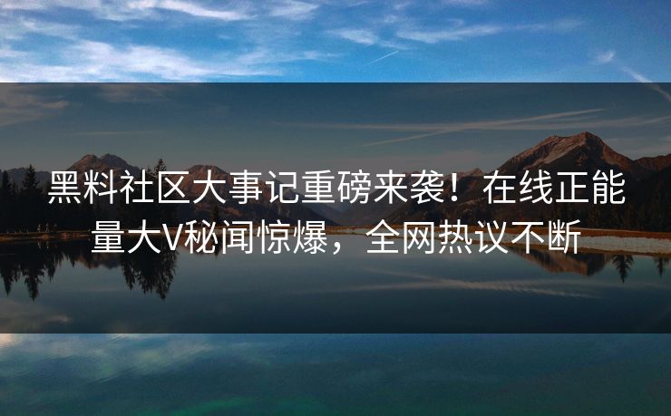 黑料社区大事记重磅来袭！在线正能量大V秘闻惊爆，全网热议不断