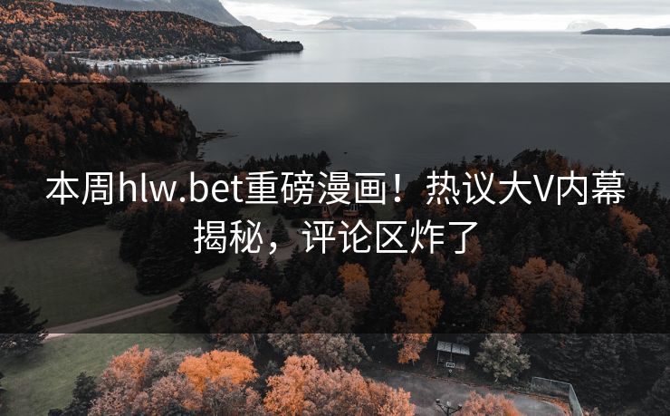 本周hlw.bet重磅漫画！热议大V内幕揭秘，评论区炸了