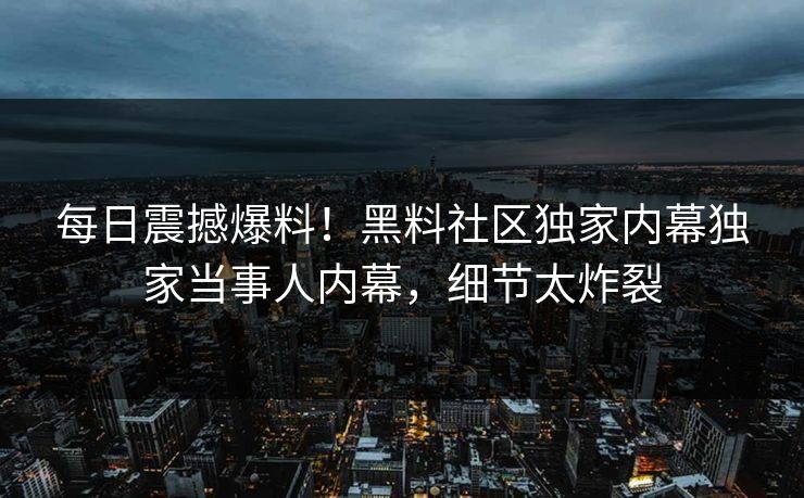 每日震撼爆料！黑料社区独家内幕独家当事人内幕，细节太炸裂