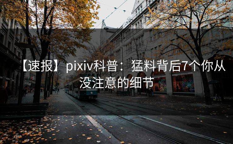 【速报】pixiv科普：猛料背后7个你从没注意的细节
