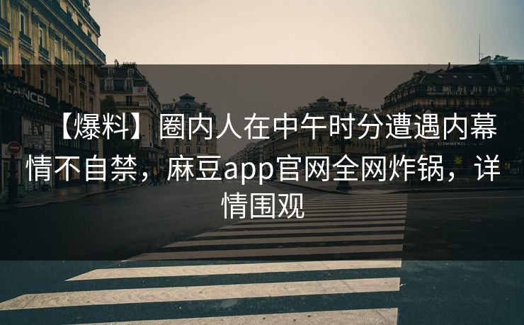 【爆料】圈内人在中午时分遭遇内幕情不自禁，麻豆app官网全网炸锅，详情围观